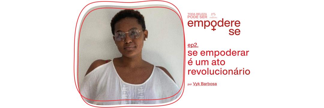 Empodere-se ep.2 — Se empoderar é um ato revolucionário, por Vyk Barbosa